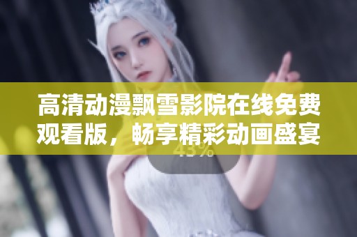 高清動漫飄雪影院在線免費觀看版，暢享精彩動畫盛宴