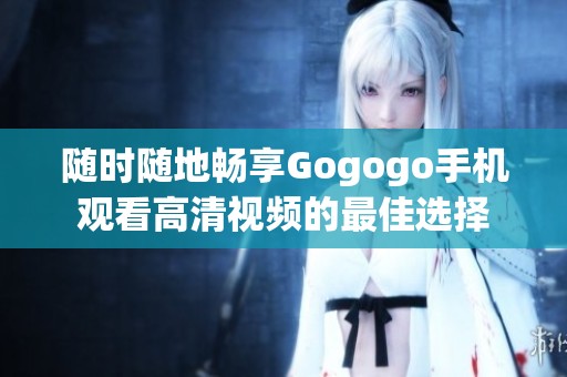 隨時隨地暢享Gogogo手機(jī)觀看高清視頻的最佳選擇