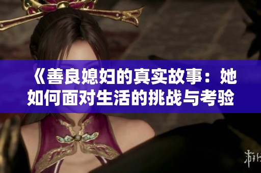 《善良媳婦的真實(shí)故事:她如何面對(duì)生活的挑戰(zhàn)與考驗(yàn)》 《善良媳婦的真實(shí)故事:她如何面對(duì)生活的挑戰(zhàn)與考驗(yàn)》