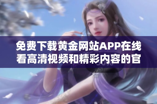 免費下載黃金網(wǎng)站APP在線看高清視頻和精彩內(nèi)容的官方渠道