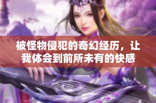 被怪物侵犯的奇幻經(jīng)歷，讓我體會(huì)到前所未有的快感