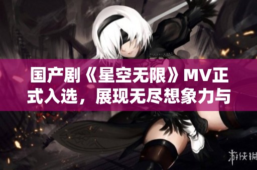 國產(chǎn)劇《星空無限》MV正式入選，展現(xiàn)無盡想象力與美感