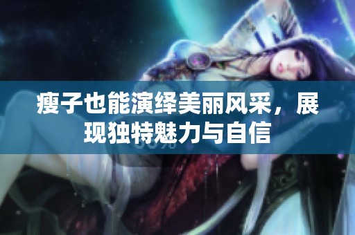瘦子也能演繹美麗風(fēng)采，展現(xiàn)獨(dú)特魅力與自信