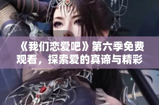 《我們戀愛吧》第六季免費(fèi)觀看，探索愛的真諦與精彩瞬間