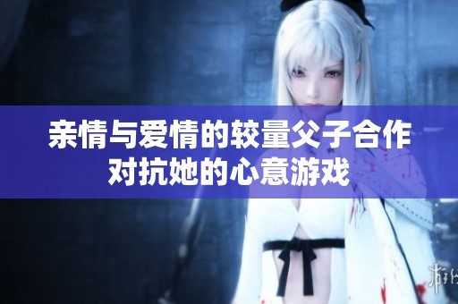 親情與愛情的較量父子合作對(duì)抗她的心意游戲