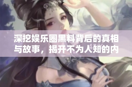 深挖娛樂圈黑料背后的真相與故事，揭開不為人知的內(nèi)幕秘密