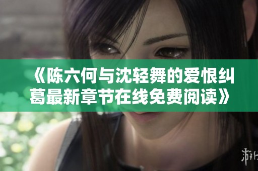 《陳六何與沈輕舞的愛恨糾葛最新章節(jié)在線免費(fèi)閱讀》