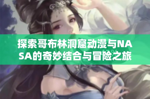 探索哥布林洞窟動(dòng)漫與NASA的奇妙結(jié)合與冒險(xiǎn)之旅