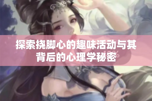 探索撓腳心的趣味活動與其背后的心理學(xué)秘密