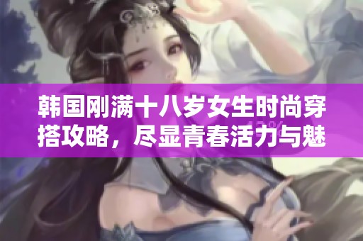 韓國剛滿十八歲女生時尚穿搭攻略，盡顯青春活力與魅力