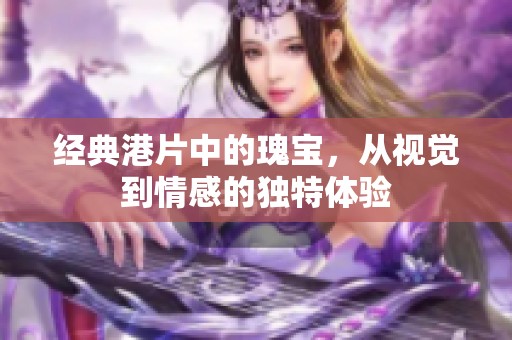 經(jīng)典港片中的瑰寶，從視覺到情感的獨特體驗