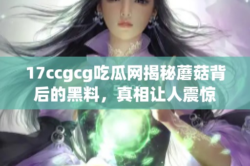 17ccgcg吃瓜網(wǎng)揭秘蘑菇背后的黑料，真相讓人震驚