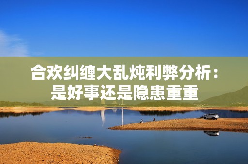 合歡糾纏大亂燉利弊分析：是好事還是隱患重重