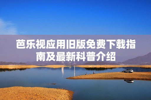 芭樂視應(yīng)用舊版免費(fèi)下載指南及最新科普介紹