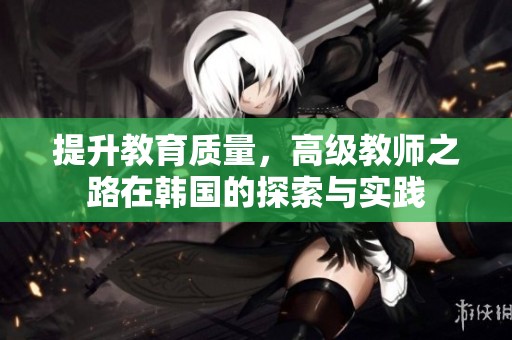 提升教育質(zhì)量，高級教師之路在韓國的探索與實(shí)踐