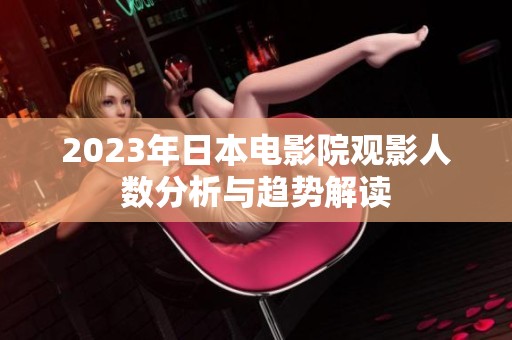 2023年日本電影院觀影人數(shù)分析與趨勢解讀