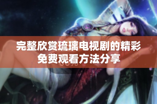 完整欣賞琉璃電視劇的精彩免費觀看方法分享