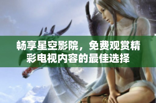 暢享星空影院，免費(fèi)觀賞精彩電視內(nèi)容的最佳選擇