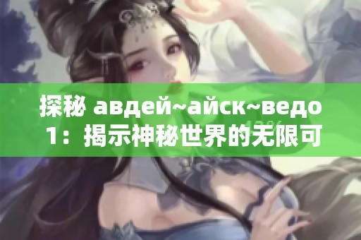 探秘 авдей~айск~ведо 1：揭示神秘世界的無(wú)限可能性
