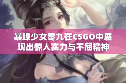 暴躁少女零九在CSGO中展現(xiàn)出驚人實力與不屈精神