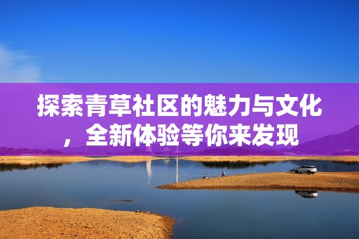 探索青草社區(qū)的魅力與文化，全新體驗等你來發(fā)現(xiàn)