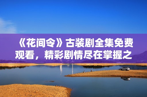 《花間令》古裝劇全集免費(fèi)觀看，精彩劇情盡在掌握之中