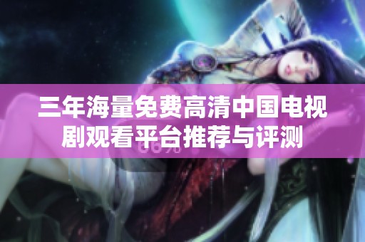 三年海量免費(fèi)高清中國(guó)電視劇觀看平臺(tái)推薦與評(píng)測(cè) 三年海量免費(fèi)高清中國(guó)電視劇觀看平臺(tái)推薦與評(píng)測(cè)