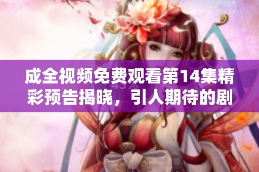 成全視頻免費(fèi)觀看第14集精彩預(yù)告揭曉，引人期待的劇情發(fā)展