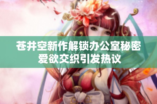 蒼井空新作解鎖辦公室秘密 愛(ài)欲交織引發(fā)熱議