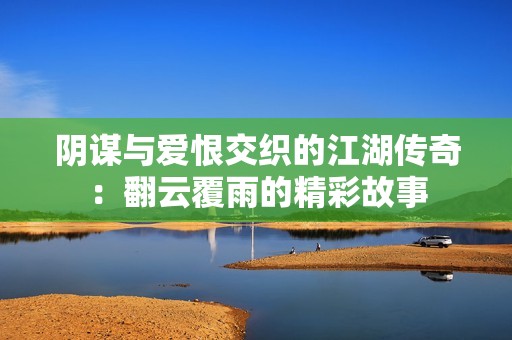 陰謀與愛(ài)恨交織的江湖傳奇：翻云覆雨的精彩故事