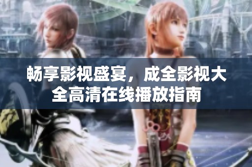 暢享影視盛宴，成全影視大全高清在線播放指南