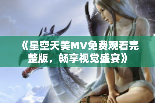 《星空天美MV免費觀看完整版，暢享視覺盛宴》