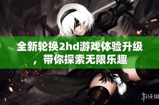 全新輪換2hd游戲體驗升級，帶你探索無限樂趣