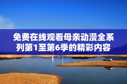 免費在線觀看母親動漫全系列第1至第6季的精彩內容