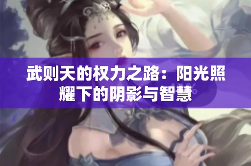 武則天的權(quán)力之路：陽光照耀下的陰影與智慧