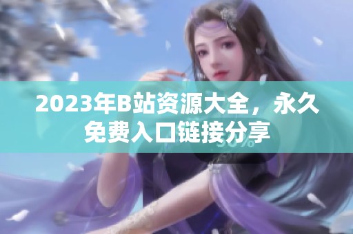 2023年B站資源大全，永久免費入口鏈接分享