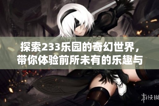 探索233樂園的奇幻世界，帶你體驗(yàn)前所未有的樂趣與冒險(xiǎn)