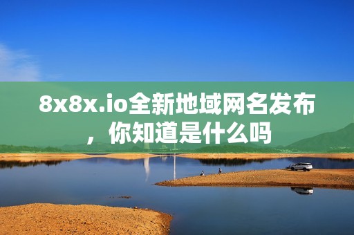 8x8x.io全新地域網(wǎng)名發(fā)布，你知道是什么嗎
