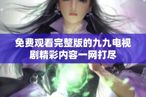 免費(fèi)觀看完整版的九九電視劇精彩內(nèi)容一網(wǎng)打盡