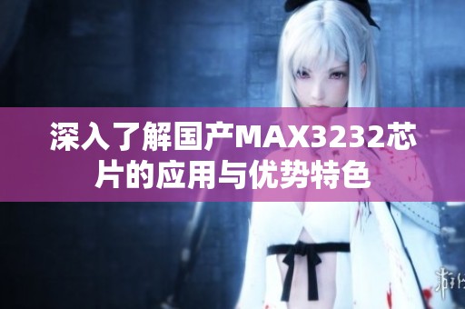 深入了解國(guó)產(chǎn)MAX3232芯片的應(yīng)用與優(yōu)勢(shì)特色
