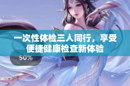 一次性體檢三人同行，享受便捷健康檢查新體驗