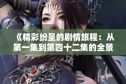 《精彩紛呈的劇情旅程：從第一集到第四十二集的全景回顧》
