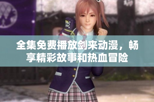 全集免費(fèi)播放劍來動(dòng)漫，暢享精彩故事和熱血冒險(xiǎn)