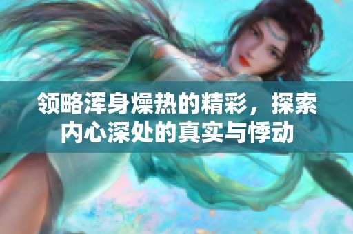 領(lǐng)略渾身燥熱的精彩，探索內(nèi)心深處的真實(shí)與悸動(dòng)