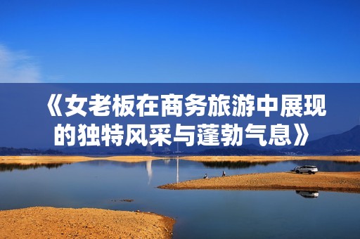 《女老板在商務(wù)旅游中展現(xiàn)的獨特風采與蓬勃氣息》