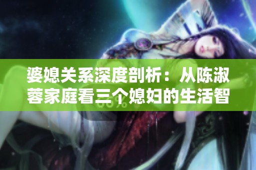 婆媳關(guān)系深度剖析：從陳淑蓉家庭看三個媳婦的生活智慧