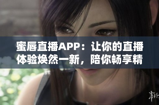 蜜唇直播APP：讓你的直播體驗(yàn)煥然一新，陪你暢享精彩瞬間