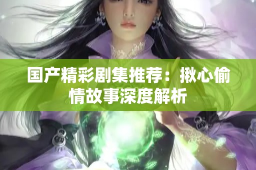 國產(chǎn)精彩劇集推薦：揪心偷情故事深度解析