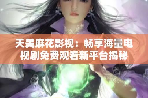 天美麻花影視：暢享海量電視劇免費(fèi)觀看新平臺(tái)揭秘