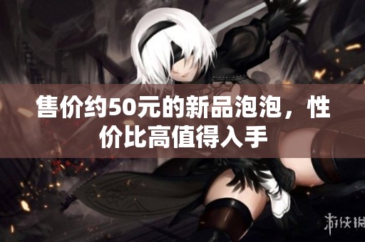 售價(jià)約50元的新品泡泡，性價(jià)比高值得入手